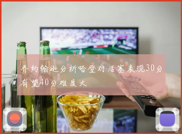 乔约翰逊分析哈登对活塞表现30分有望40分难度大