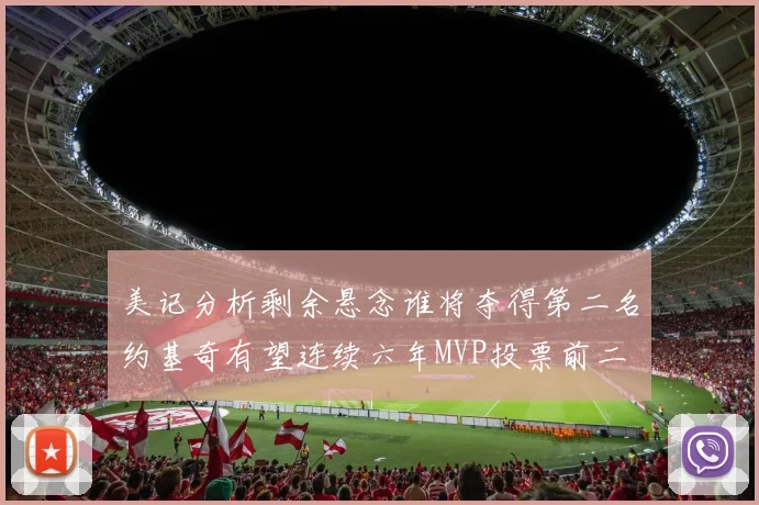 美记分析剩余悬念谁将夺得第二名约基奇有望连续六年MVP投票前二