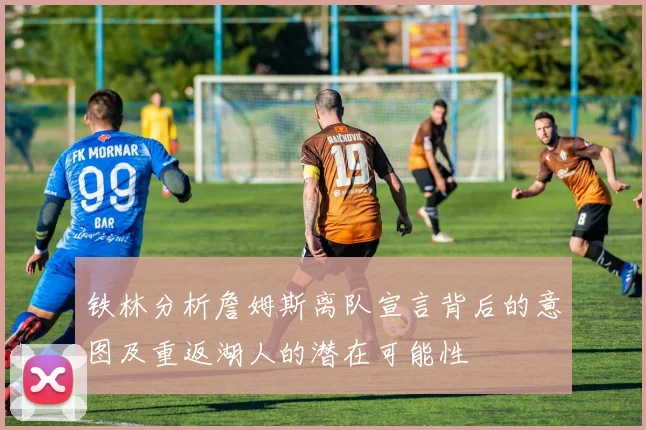 铁林分析詹姆斯离队宣言背后的意图及重返湖人的潜在可能性