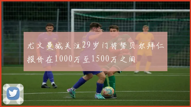 尤文曼城关注29岁门将努贝尔拜仁报价在1000万至1500万之间