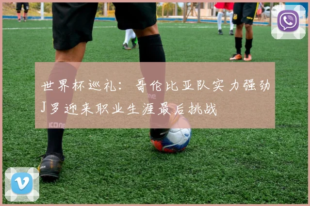 世界杯巡礼：哥伦比亚队实力强劲J罗迎来职业生涯最后挑战