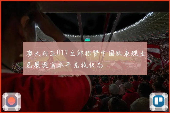 澳大利亚U17主帅称赞中国队表现出色展现高水平竞技状态