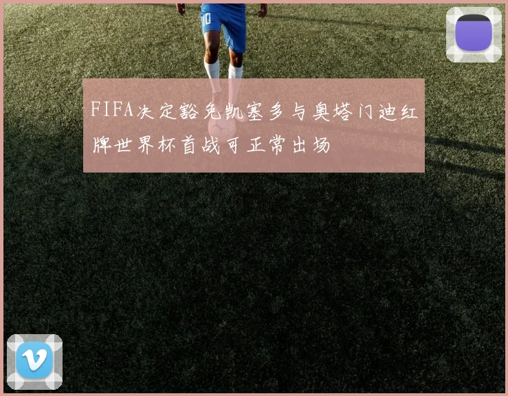FIFA决定豁免凯塞多与奥塔门迪红牌世界杯首战可正常出场