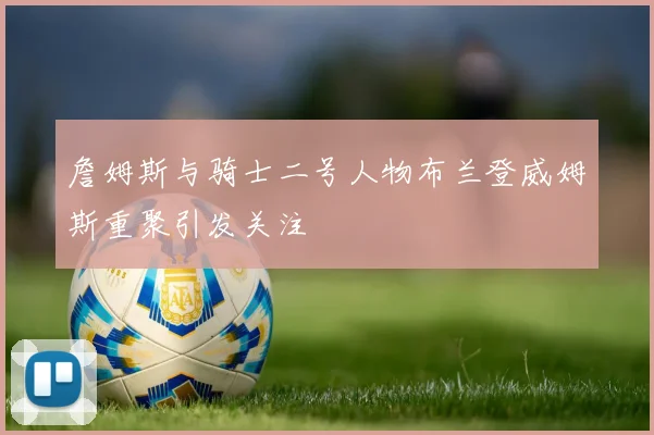 詹姆斯与骑士二号人物布兰登威姆斯重聚引发关注