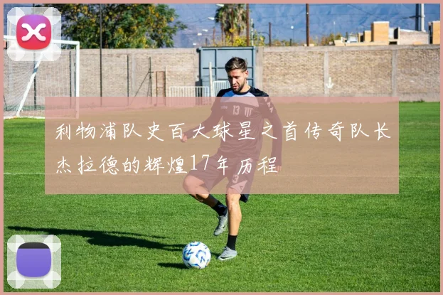 利物浦队史百大球星之首传奇队长杰拉德的辉煌17年历程