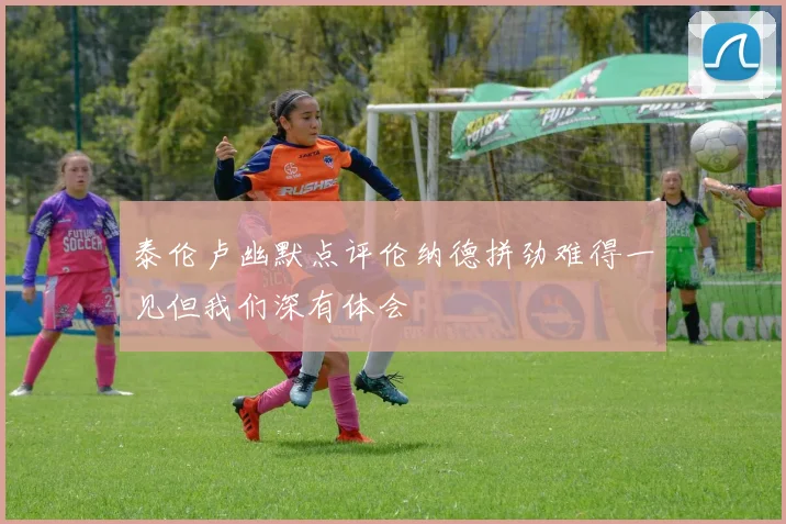 泰伦卢幽默点评伦纳德拼劲难得一见但我们深有体会