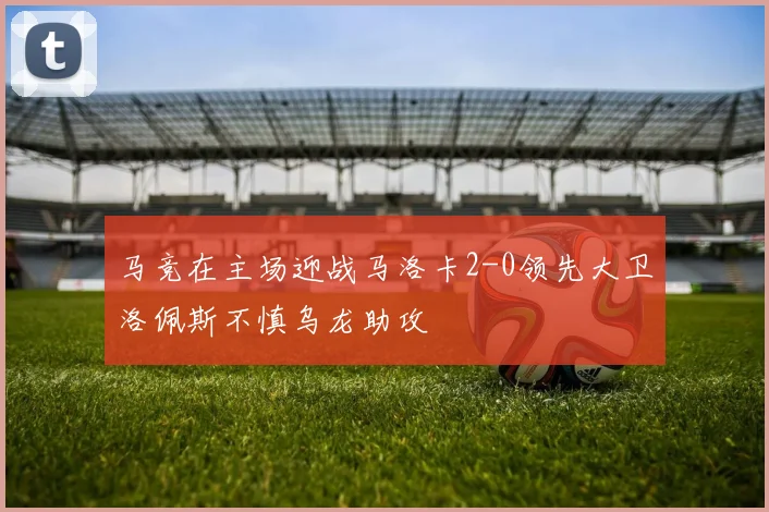 马竞在主场迎战马洛卡2-0领先大卫洛佩斯不慎乌龙助攻