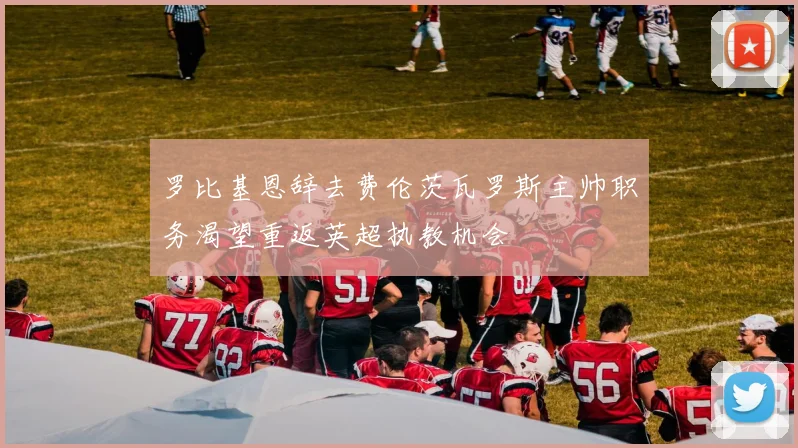 罗比基恩辞去费伦茨瓦罗斯主帅职务渴望重返英超执教机会