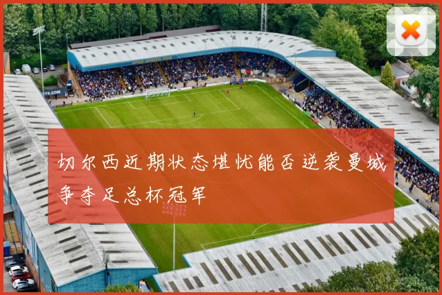 切尔西近期状态堪忧能否逆袭曼城争夺足总杯冠军
