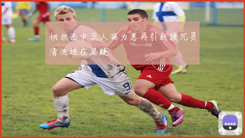 切尔西中卫人满为患再引新援冗员清洗迫在眉睫