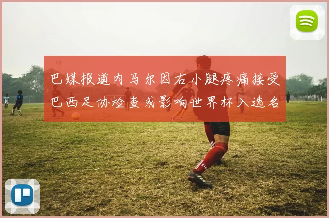 巴媒报道内马尔因右小腿疼痛接受巴西足协检查或影响世界杯入选名单