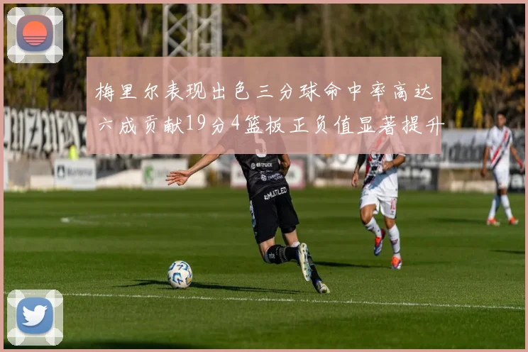 梅里尔表现出色三分球命中率高达六成贡献19分4篮板正负值显著提升