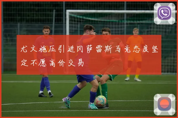 尤文施压引进冈萨雷斯马竞态度坚定不愿高价交易
