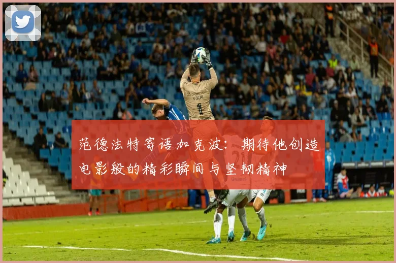 范德法特寄语加克波：期待他创造电影般的精彩瞬间与坚韧精神