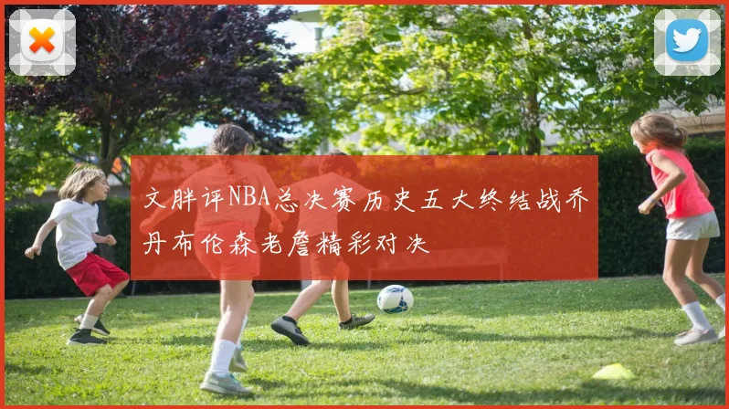 文胖评NBA总决赛历史五大终结战乔丹布伦森老詹精彩对决