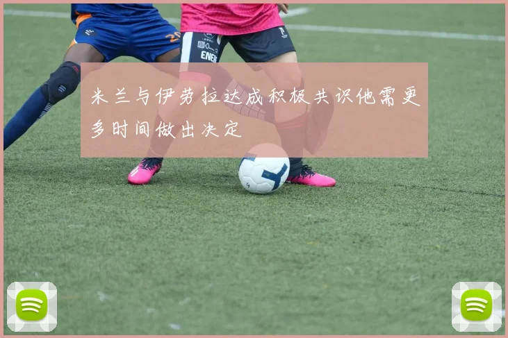 米兰与伊劳拉达成积极共识他需更多时间做出决定