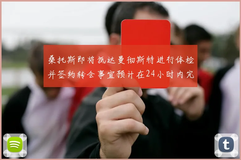 桑托斯即将抵达曼彻斯特进行体检并签约转会事宜预计在24小时内完成