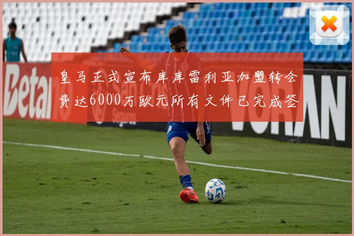 皇马正式宣布库库雷利亚加盟转会费达6000万欧元所有文件已完成签署