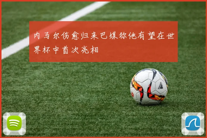 内马尔伤愈归来巴媒称他有望在世界杯中首次亮相