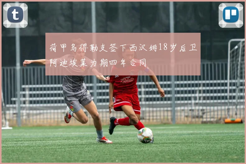 荷甲乌得勒支签下西汉姆18岁后卫阿迪埃莱为期四年合同