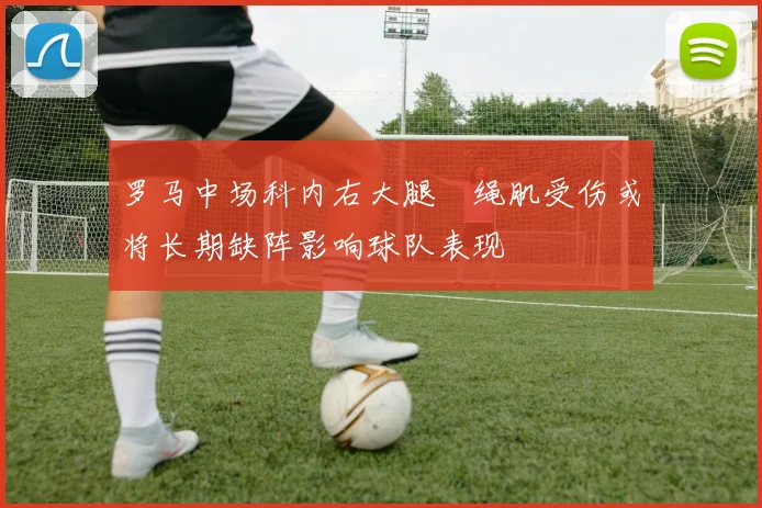 罗马中场科内右大腿腘绳肌受伤或将长期缺阵影响球队表现
