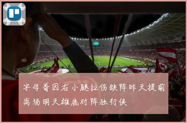 字母哥因右小腿拉伤缺阵昨天提前离场明天雄鹿对阵独行侠