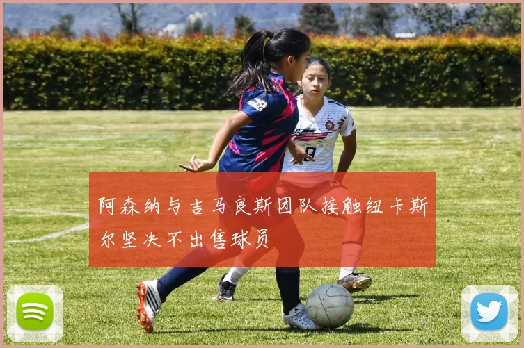 阿森纳与吉马良斯团队接触纽卡斯尔坚决不出售球员