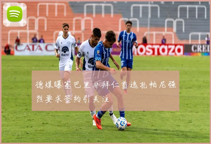 德媒曝塞巴里非拜仁首选孔帕尼强烈要求签约引关注