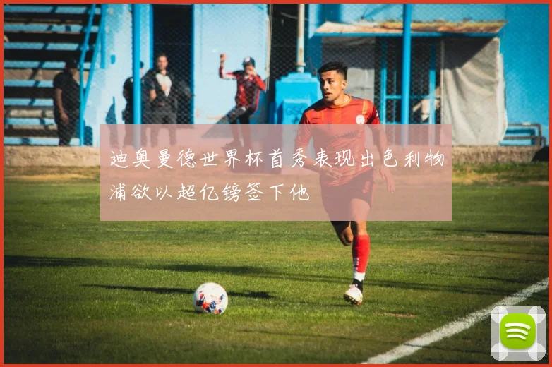 迪奥曼德世界杯首秀表现出色利物浦欲以超亿镑签下他