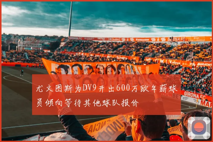 尤文图斯为DV9开出600万欧年薪球员倾向等待其他球队报价