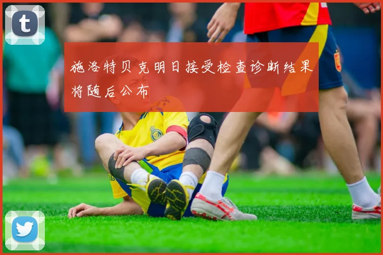 施洛特贝克明日接受检查诊断结果将随后公布