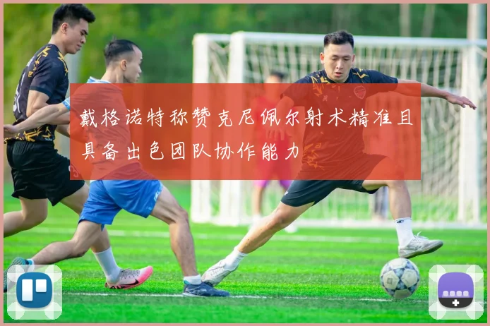 戴格诺特称赞克尼佩尔射术精准且具备出色团队协作能力
