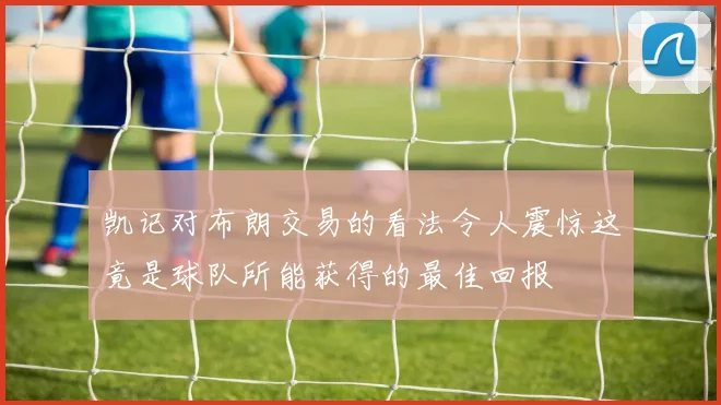 凯记对布朗交易的看法令人震惊这竟是球队所能获得的最佳回报