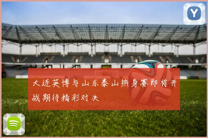 大连英博与山东泰山热身赛即将开战期待精彩对决